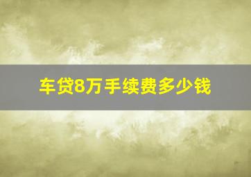 车贷8万手续费多少钱