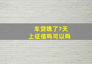 车贷晚了7天上征信吗可以吗