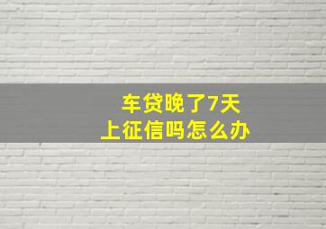 车贷晚了7天上征信吗怎么办