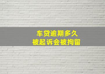 车贷逾期多久被起诉会被拘留