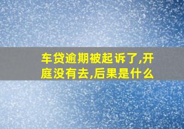 车贷逾期被起诉了,开庭没有去,后果是什么