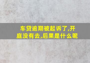 车贷逾期被起诉了,开庭没有去,后果是什么呢