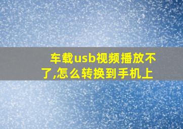 车载usb视频播放不了,怎么转换到手机上