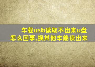 车载usb读取不出来u盘怎么回事,换其他车能读出来