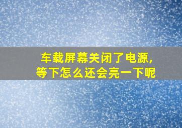 车载屏幕关闭了电源,等下怎么还会亮一下呢