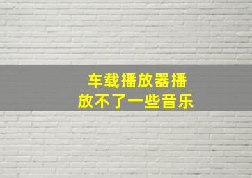 车载播放器播放不了一些音乐