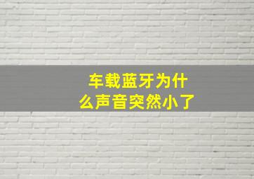 车载蓝牙为什么声音突然小了