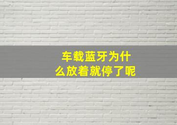 车载蓝牙为什么放着就停了呢