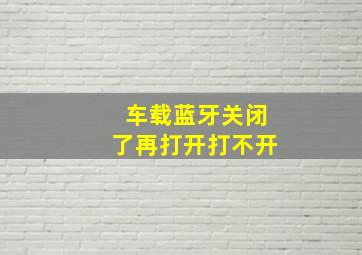 车载蓝牙关闭了再打开打不开