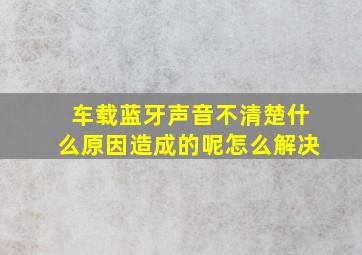 车载蓝牙声音不清楚什么原因造成的呢怎么解决