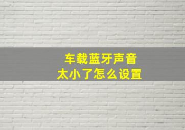 车载蓝牙声音太小了怎么设置