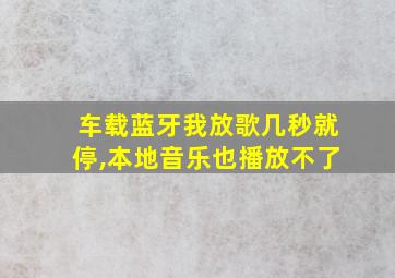 车载蓝牙我放歌几秒就停,本地音乐也播放不了