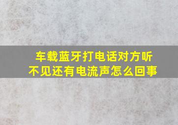 车载蓝牙打电话对方听不见还有电流声怎么回事