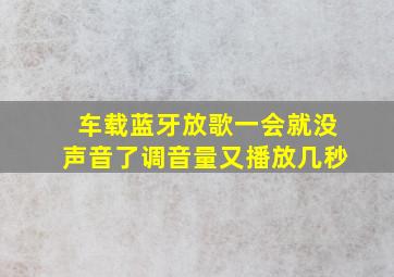 车载蓝牙放歌一会就没声音了调音量又播放几秒