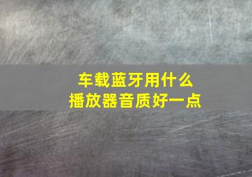 车载蓝牙用什么播放器音质好一点