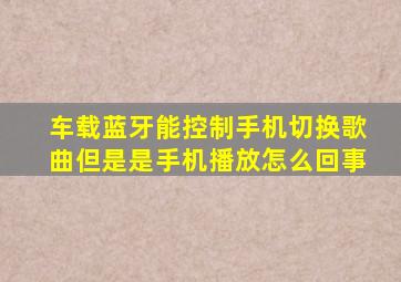 车载蓝牙能控制手机切换歌曲但是是手机播放怎么回事