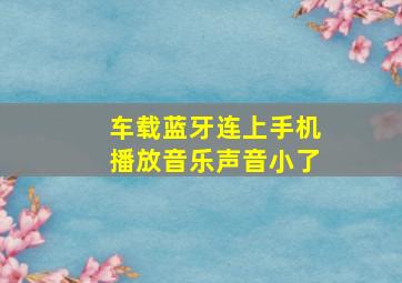 车载蓝牙连上手机播放音乐声音小了