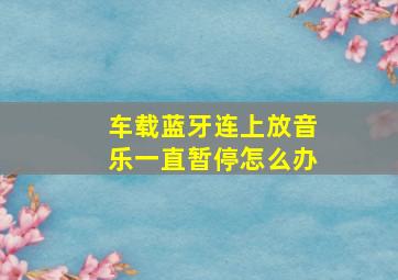 车载蓝牙连上放音乐一直暂停怎么办