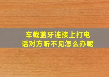 车载蓝牙连接上打电话对方听不见怎么办呢