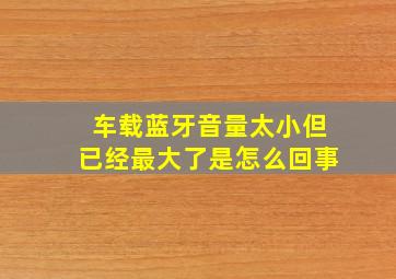 车载蓝牙音量太小但已经最大了是怎么回事