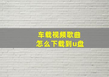 车载视频歌曲怎么下载到u盘