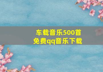 车载音乐500首免费qq音乐下载