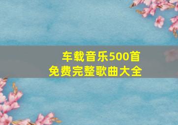 车载音乐500首免费完整歌曲大全