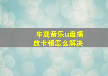 车载音乐u盘播放卡顿怎么解决