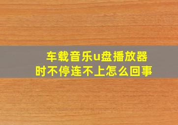 车载音乐u盘播放器时不停连不上怎么回事