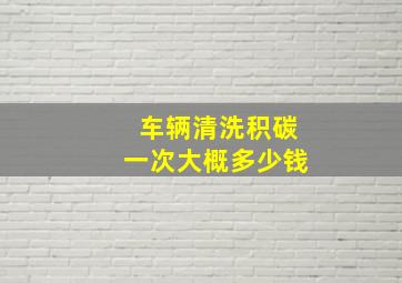 车辆清洗积碳一次大概多少钱