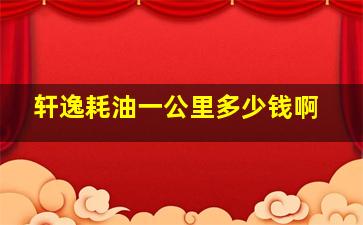 轩逸耗油一公里多少钱啊