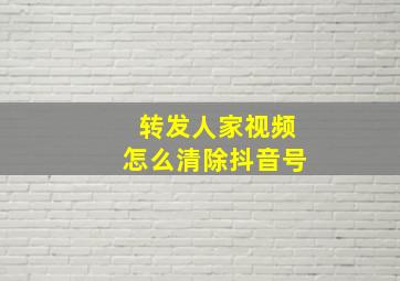 转发人家视频怎么清除抖音号