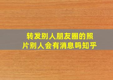 转发别人朋友圈的照片别人会有消息吗知乎