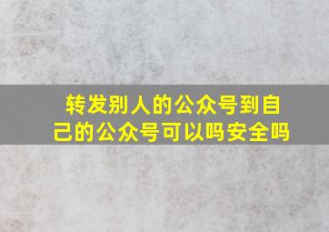 转发别人的公众号到自己的公众号可以吗安全吗