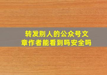 转发别人的公众号文章作者能看到吗安全吗