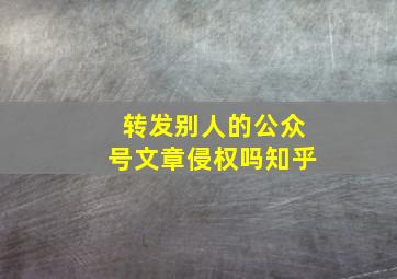 转发别人的公众号文章侵权吗知乎