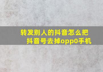 转发别人的抖音怎么把抖音号去掉opp0手机