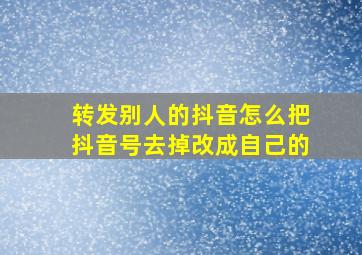 转发别人的抖音怎么把抖音号去掉改成自己的