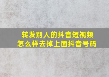 转发别人的抖音短视频怎么样去掉上面抖音号码