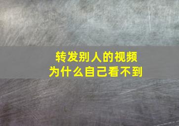 转发别人的视频为什么自己看不到