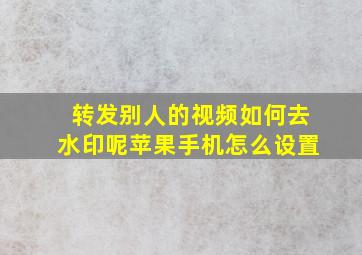 转发别人的视频如何去水印呢苹果手机怎么设置