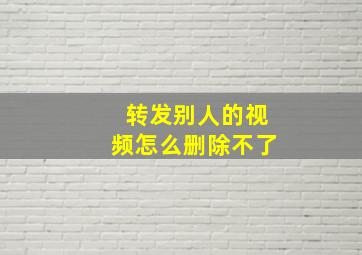 转发别人的视频怎么删除不了