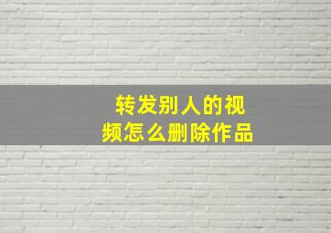 转发别人的视频怎么删除作品