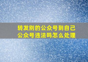 转发别的公众号到自己公众号违法吗怎么处理