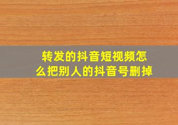 转发的抖音短视频怎么把别人的抖音号删掉