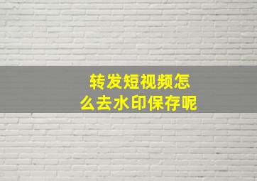 转发短视频怎么去水印保存呢