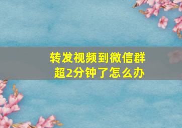 转发视频到微信群超2分钟了怎么办