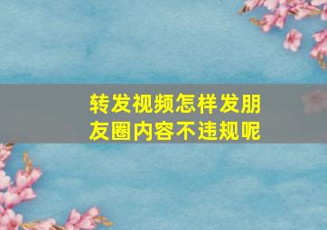 转发视频怎样发朋友圈内容不违规呢