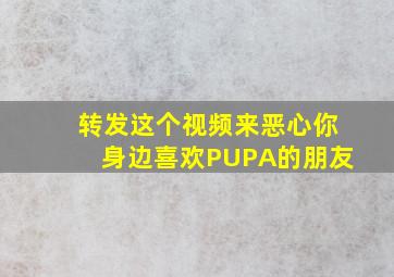 转发这个视频来恶心你身边喜欢PUPA的朋友