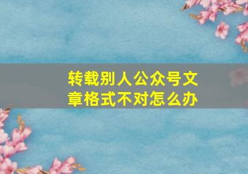 转载别人公众号文章格式不对怎么办